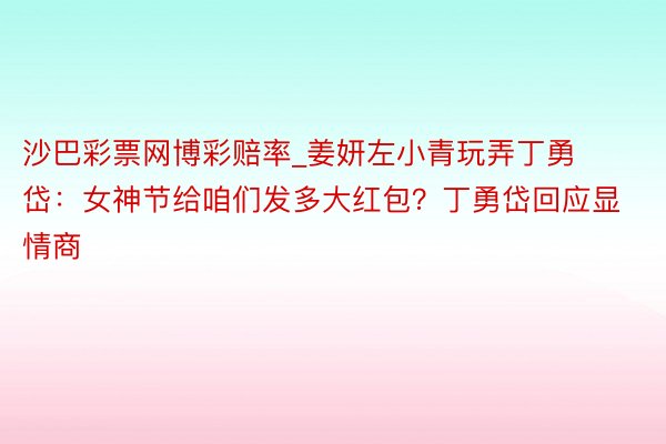 沙巴彩票网博彩赔率_姜妍左小青玩弄丁勇岱：女神节给咱们发多大红包？丁勇岱回应显情商