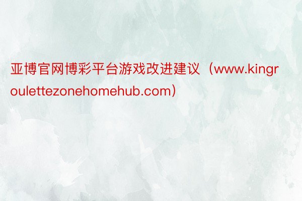 亚博官网博彩平台游戏改进建议（www.kingroulettezonehomehub.com）