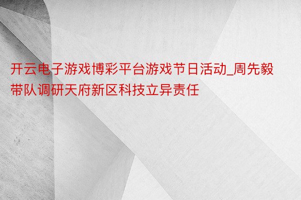 开云电子游戏博彩平台游戏节日活动_周先毅带队调研天府新区科技立异责任