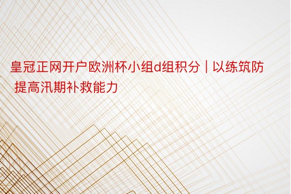 皇冠正网开户欧洲杯小组d组积分 | 以练筑防 提高汛期补救能力