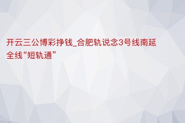 开云三公博彩挣钱_合肥轨说念3号线南延全线“短轨通”