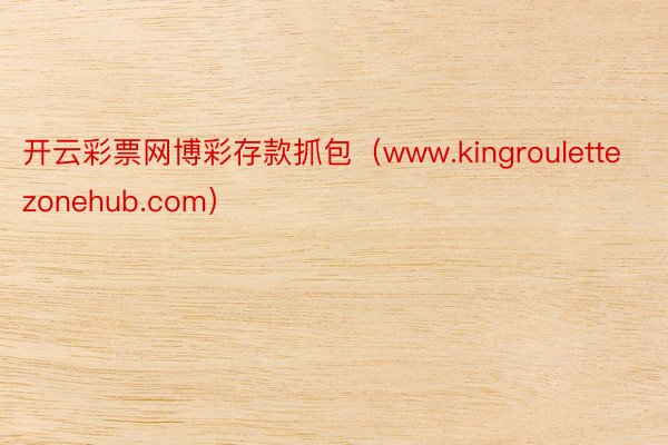 开云彩票网博彩存款抓包（www.kingroulettezonehub.com）