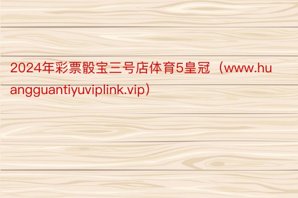 2024年彩票骰宝三号店体育5皇冠（www.huangguantiyuviplink.vip）