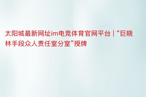 太阳城最新网址im电竞体育官网平台 | “巨晓林手段众人责任室分室”授牌