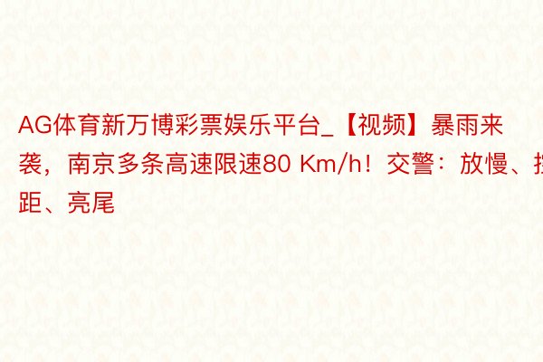 AG体育新万博彩票娱乐平台_【视频】暴雨来袭，南京多条高速限速80 Km/h！交警：放慢、控距、亮尾