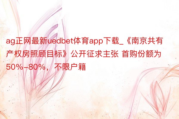 ag正网最新uedbet体育app下载_《南京共有产权房照顾目标》公开征求主张 首购份额为50％-80％，不限户籍