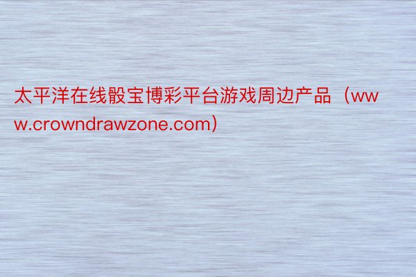 太平洋在线骰宝博彩平台游戏周边产品（www.crowndrawzone.com）