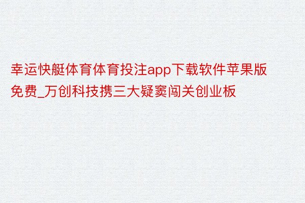 幸运快艇体育体育投注app下载软件苹果版免费_万创科技携三大疑窦闯关创业板