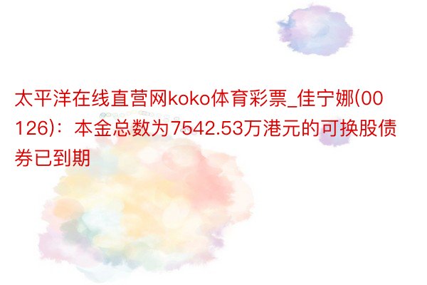 太平洋在线直营网koko体育彩票_佳宁娜(00126)：本金总数为7542.53万港元的可换股债券已到期