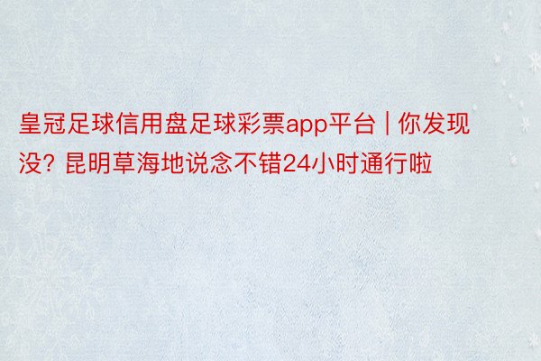 皇冠足球信用盘足球彩票app平台 | 你发现没? 昆明草海地说念不错24小时通行啦