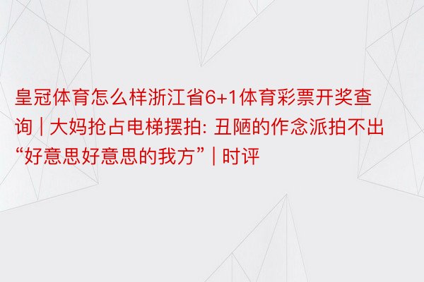 皇冠体育怎么样浙江省6+1体育彩票开奖查询 | 大妈抢占电梯摆拍: 丑陋的作念派拍不出“好意思好意思的我方” | 时评