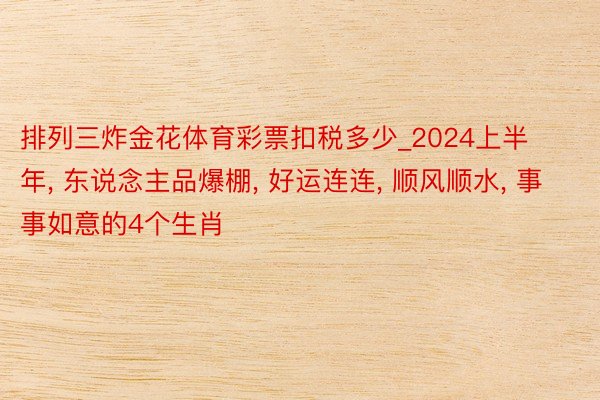 排列三炸金花体育彩票扣税多少_2024上半年, 东说念主品爆棚, 好运连连, 顺风顺水, 事事如意的4个生肖