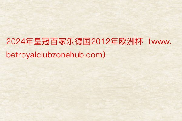 2024年皇冠百家乐德国2012年欧洲杯（www.betroyalclubzonehub.com）