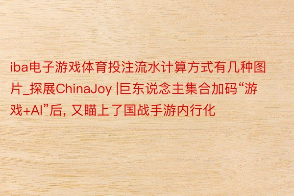 iba电子游戏体育投注流水计算方式有几种图片_探展ChinaJoy |巨东说念主集合加码“游戏+AI”后, 又瞄上了国战手游内行化