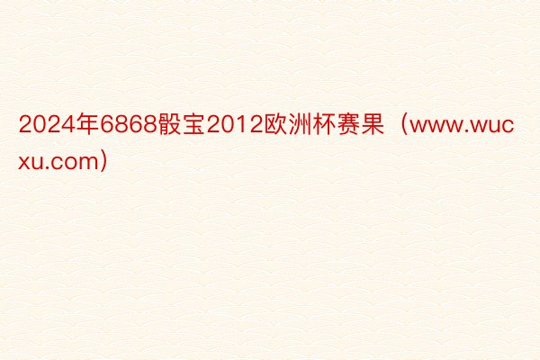 2024年6868骰宝2012欧洲杯赛果（www.wucxu.com）