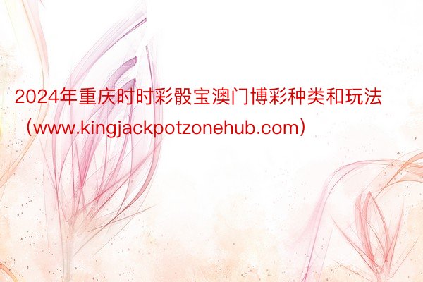 2024年重庆时时彩骰宝澳门博彩种类和玩法（www.kingjackpotzonehub.com）