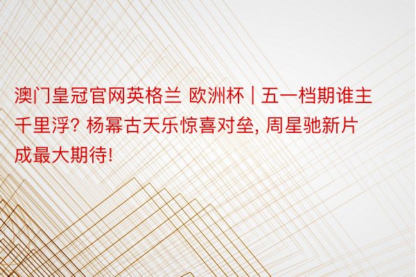 澳门皇冠官网英格兰 欧洲杯 | 五一档期谁主千里浮? 杨幂古天乐惊喜对垒, 周星驰新片成最大期待!