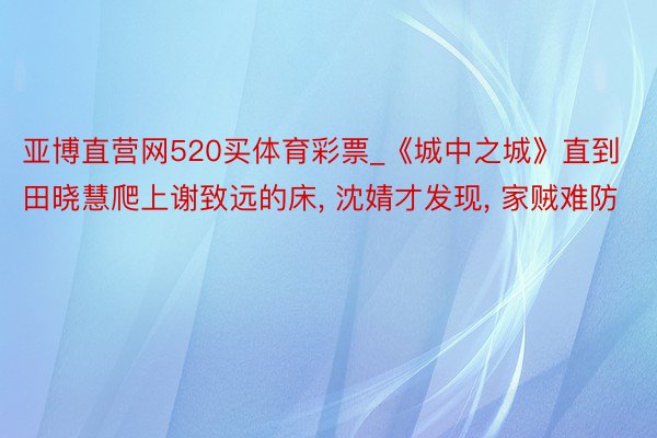 亚博直营网520买体育彩票_《城中之城》直到田晓慧爬上谢致远的床, 沈婧才发现, 家贼难防