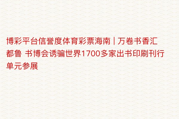 博彩平台信誉度体育彩票海南 | 万卷书香汇都鲁 书博会诱骗世界1700多家出书印刷刊行单元参展