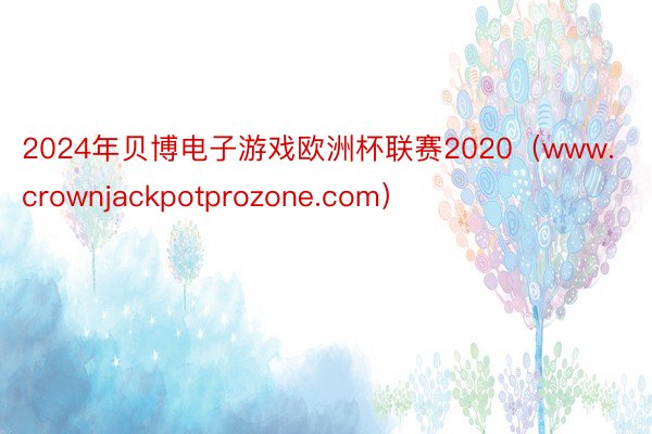 2024年贝博电子游戏欧洲杯联赛2020（www.crownjackpotprozone.com）