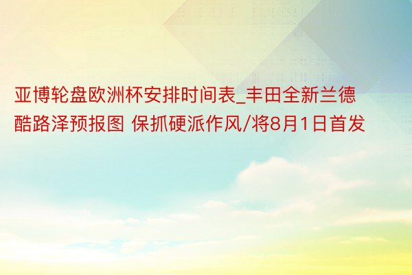 亚博轮盘欧洲杯安排时间表_丰田全新兰德酷路泽预报图 保抓硬派作风/将8月1日首发