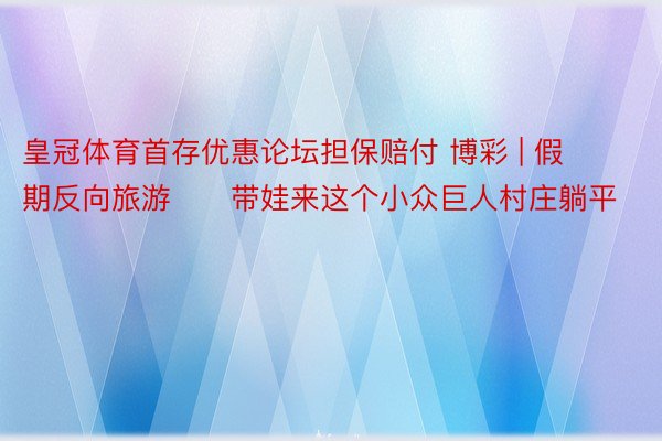 皇冠体育首存优惠论坛担保赔付 博彩 | 假期反向旅游❗️带娃来这个小众巨人村庄躺平