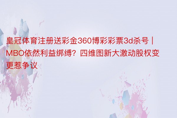 皇冠体育注册送彩金360博彩彩票3d杀号 | MBO依然利益绑缚？四维图新大激动股权变更惹争议