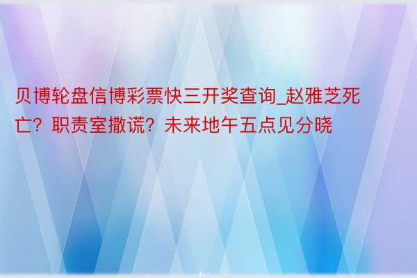 贝博轮盘信博彩票快三开奖查询_赵雅芝死亡？职责室撒谎？未来地午五点见分晓