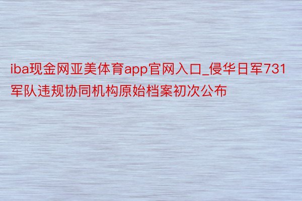 iba现金网亚美体育app官网入口_侵华日军731军队违规协同机构原始档案初次公布