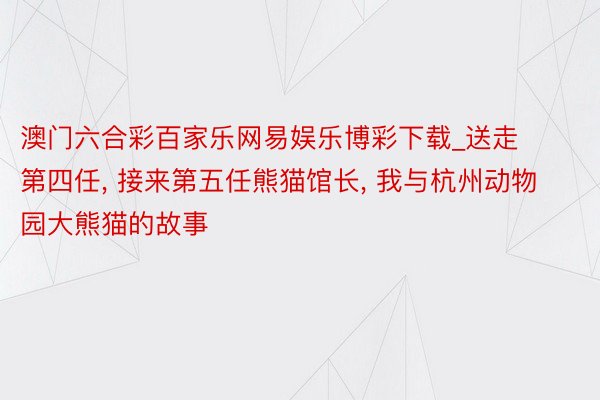 澳门六合彩百家乐网易娱乐博彩下载_送走第四任, 接来第五任熊猫馆长, 我与杭州动物园大熊猫的故事