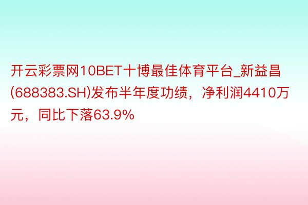 开云彩票网10BET十博最佳体育平台_新益昌(688383.SH)发布半年度功绩，净利润4410万元，同比下落63.9%