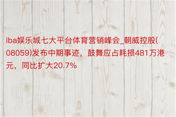 iba娱乐城七大平台体育营销峰会_朝威控股(08059)发布中期事迹，鼓舞应占耗损481万港元，同比扩大20.7%