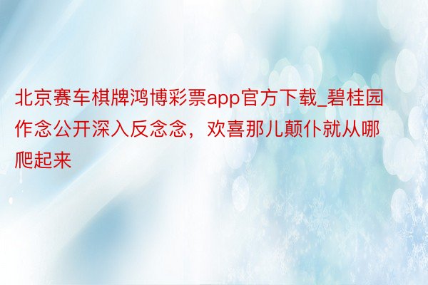 北京赛车棋牌鸿博彩票app官方下载_碧桂园作念公开深入反念念，欢喜那儿颠仆就从哪爬起来