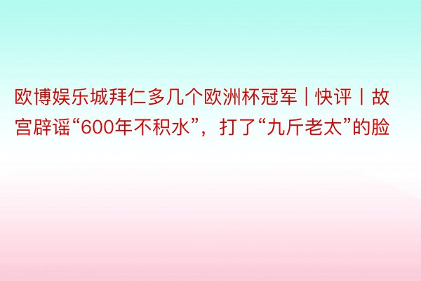 欧博娱乐城拜仁多几个欧洲杯冠军 | 快评丨故宫辟谣“600年不积水”，打了“九斤老太”的脸