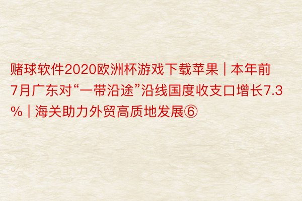 赌球软件2020欧洲杯游戏下载苹果 | 本年前7月广东对“一带沿途”沿线国度收支口增长7.3% | 海关助力外贸高质地发展⑥