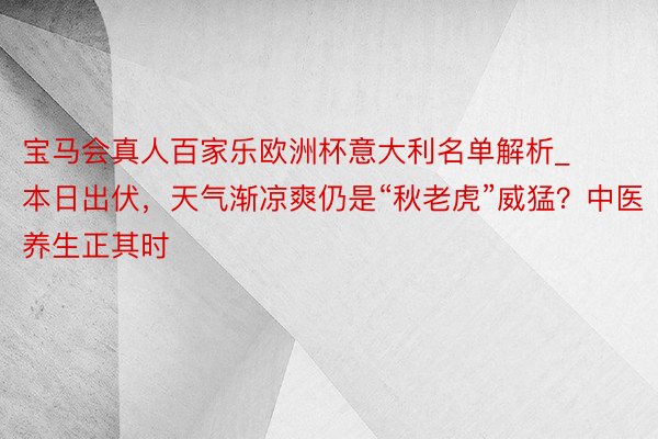 宝马会真人百家乐欧洲杯意大利名单解析_本日出伏，天气渐凉爽仍是“秋老虎”威猛？中医养生正其时