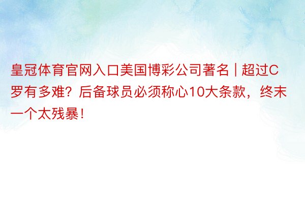 皇冠体育官网入口美国博彩公司著名 | 超过C罗有多难？后备球员必须称心10大条款，终末一个太残暴！