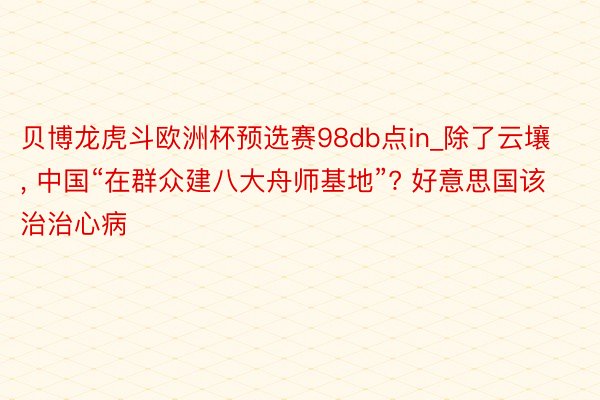 贝博龙虎斗欧洲杯预选赛98db点in_除了云壤, 中国“在群众建八大舟师基地”? 好意思国该治治心病