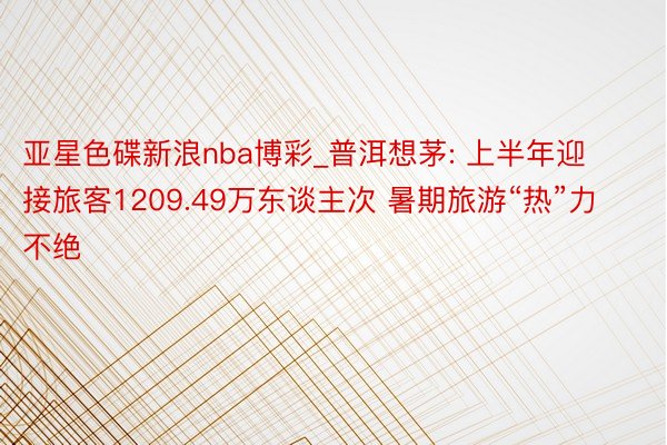 亚星色碟新浪nba博彩_普洱想茅: 上半年迎接旅客1209.49万东谈主次 暑期旅游“热”力不绝