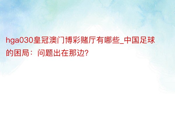 hga030皇冠澳门博彩赌厅有哪些_中国足球的困局：问题出在那边？