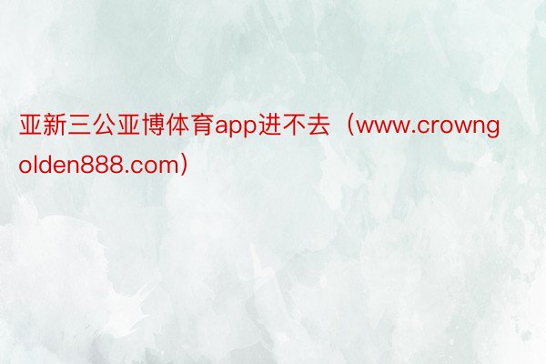 亚新三公亚博体育app进不去（www.crowngolden888.com）