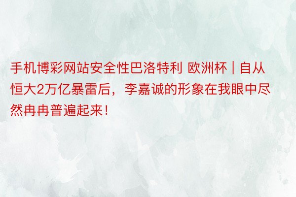 手机博彩网站安全性巴洛特利 欧洲杯 | 自从恒大2万亿暴雷后，李嘉诚的形象在我眼中尽然冉冉普遍起来！