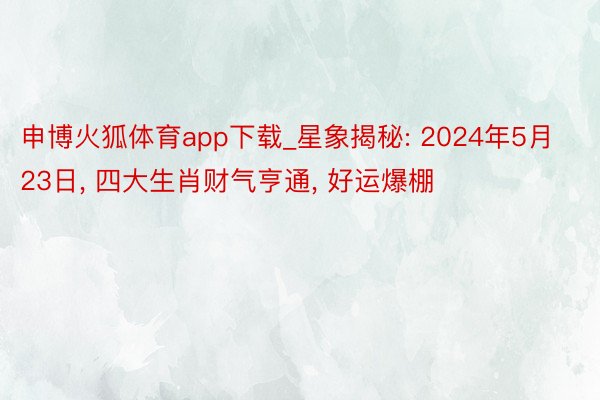 申博火狐体育app下载_星象揭秘: 2024年5月23日, 四大生肖财气亨通, 好运爆棚