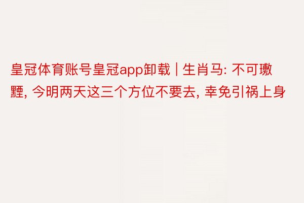 皇冠体育账号皇冠app卸载 | 生肖马: 不可璷黫， 今明两天这三个方位不要去， 幸免引祸上身