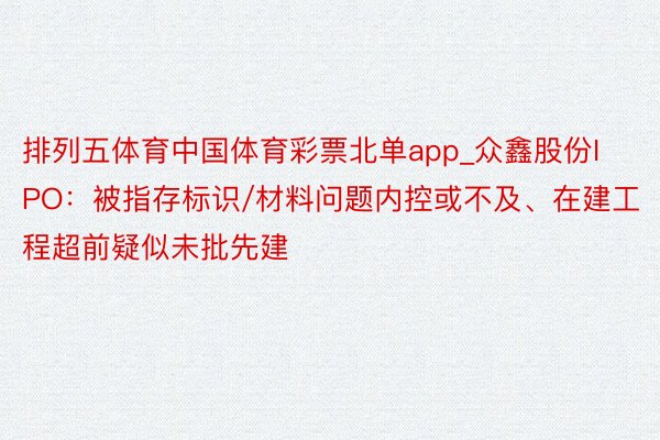 排列五体育中国体育彩票北单app_众鑫股份IPO：被指存标识/材料问题内控或不及、在建工程超前疑似未批先建