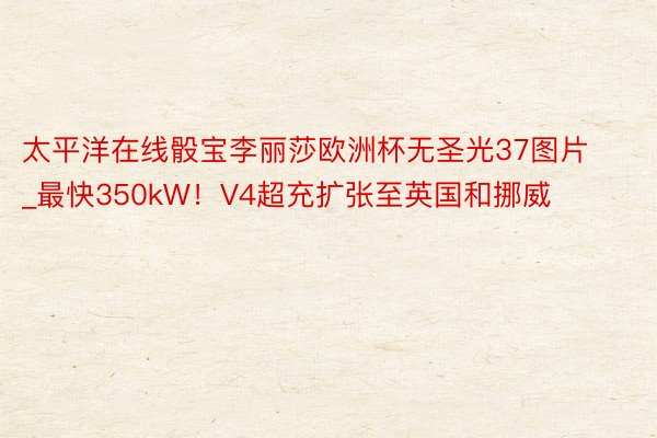 太平洋在线骰宝李丽莎欧洲杯无圣光37图片_最快350kW！V4超充扩张至英国和挪威