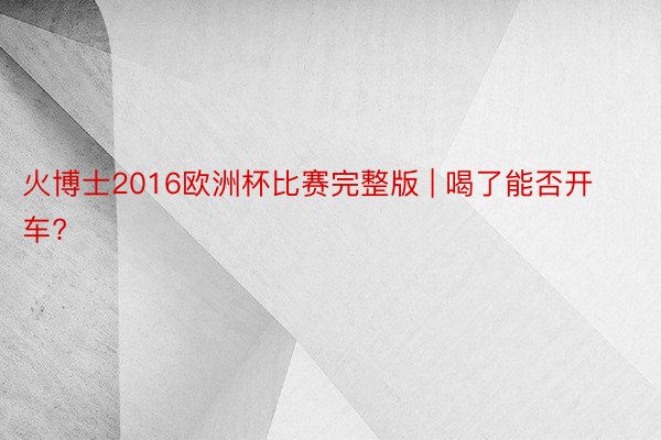 火博士2016欧洲杯比赛完整版 | 喝了能否开车?