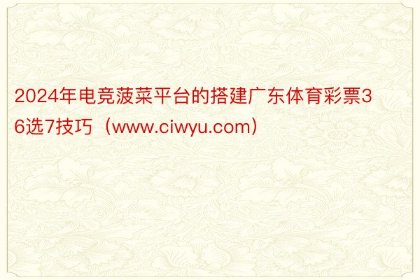 2024年电竞菠菜平台的搭建广东体育彩票36选7技巧（www.ciwyu.com）