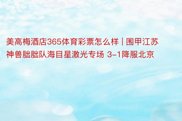 美高梅酒店365体育彩票怎么样 | 围甲江苏神兽朏胐队海目星激光专场 3-1降服北京