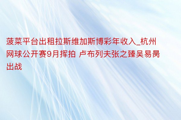 菠菜平台出租拉斯维加斯博彩年收入_杭州网球公开赛9月挥拍 卢布列夫张之臻吴易昺出战